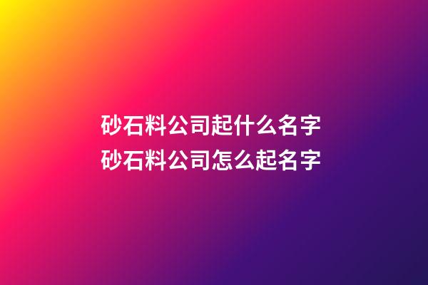 砂石料公司起什么名字 砂石料公司怎么起名字-第1張-公司起名-玄機(jī)派